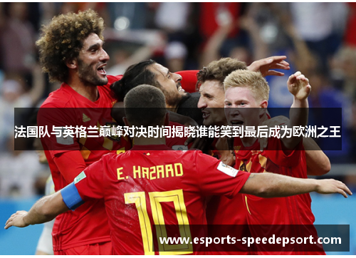 法国队与英格兰巅峰对决时间揭晓谁能笑到最后成为欧洲之王 法国队与英格兰巅峰对决时间揭晓谁能笑到最后成为欧洲之王