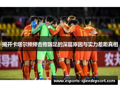 揭开卡塔尔频频击败国足的深层原因与实力差距真相 揭开卡塔尔频频击败国足的深层原因与实力差距真相