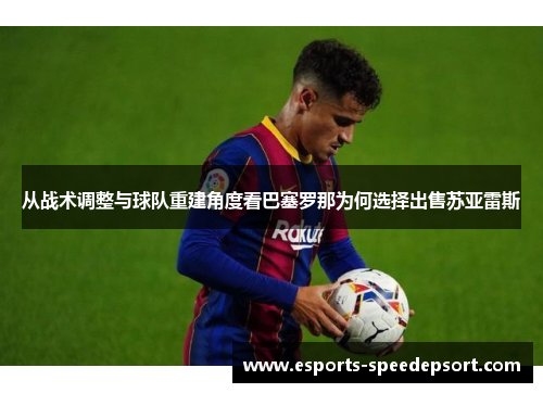 从战术调整与球队重建角度看巴塞罗那为何选择出售苏亚雷斯 从战术调整与球队重建角度看巴塞罗那为何选择出售苏亚雷斯