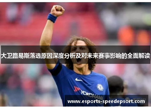 大卫路易斯落选原因深度分析及对未来赛事影响的全面解读 大卫路易斯落选原因深度分析及对未来赛事影响的全面解读