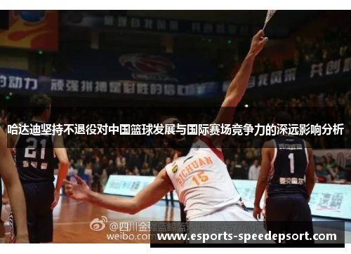 哈达迪坚持不退役对中国篮球发展与国际赛场竞争力的深远影响分析 哈达迪坚持不退役对中国篮球发展与国际赛场竞争力的深远影响分析
