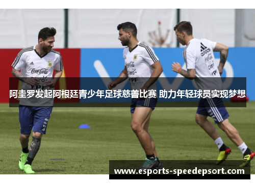 阿圭罗发起阿根廷青少年足球慈善比赛 助力年轻球员实现梦想 阿圭罗发起阿根廷青少年足球慈善比赛 助力年轻球员实现梦想