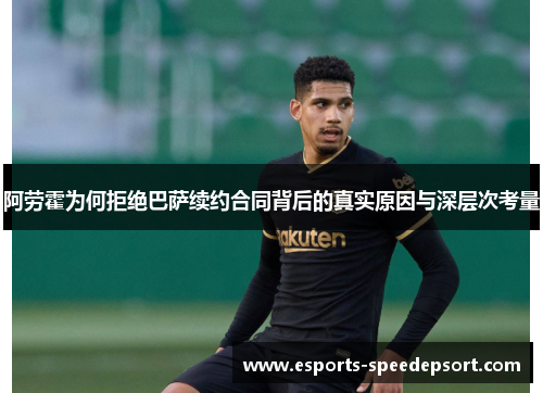 阿劳霍为何拒绝巴萨续约合同背后的真实原因与深层次考量 阿劳霍为何拒绝巴萨续约合同背后的真实原因与深层次考量