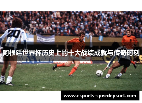 阿根廷世界杯历史上的十大战绩成就与传奇时刻