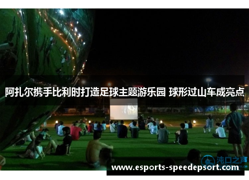 阿扎尔携手比利时打造足球主题游乐园 球形过山车成亮点 阿扎尔携手比利时打造足球主题游乐园 球形过山车成亮点